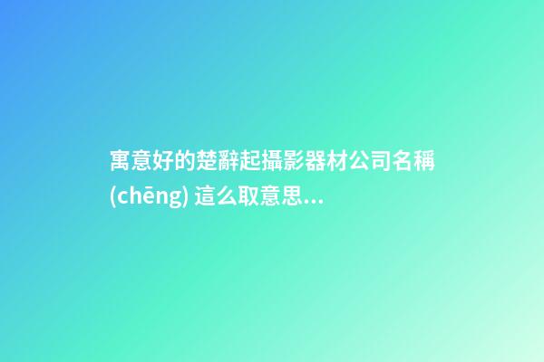 寓意好的楚辭起攝影器材公司名稱(chēng) 這么取意思好-第1張-公司起名-玄機(jī)派